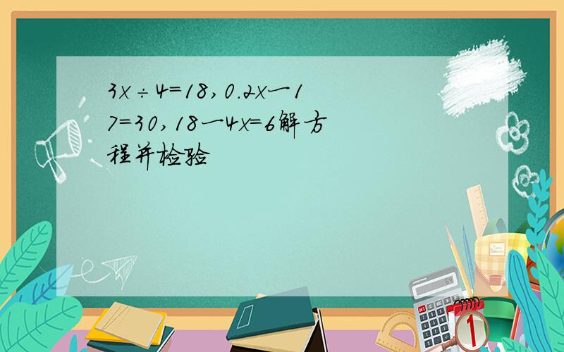 3x÷4=18,0.2x一17=30,18一4x=6解方程并检验