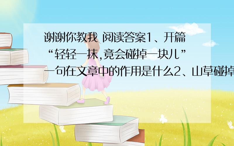 谢谢你教我 阅读答案1、开篇“轻轻一抹,竟会碰掉一块儿”一句在文章中的作用是什么2、山草碰掉一块瓷瓶后,两个男女主人的表