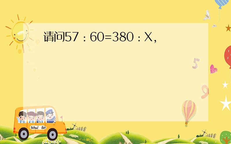 请问57：60=380：X,