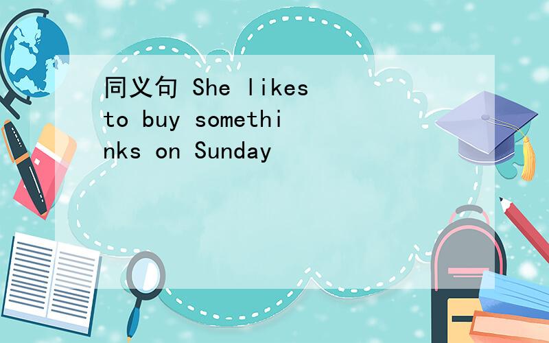 同义句 She likes to buy somethinks on Sunday