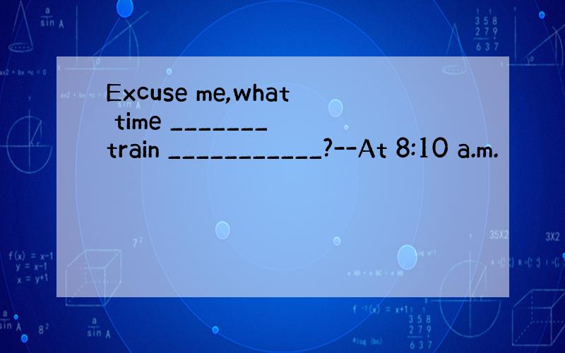 Excuse me,what time _______ train ___________?--At 8:10 a.m.