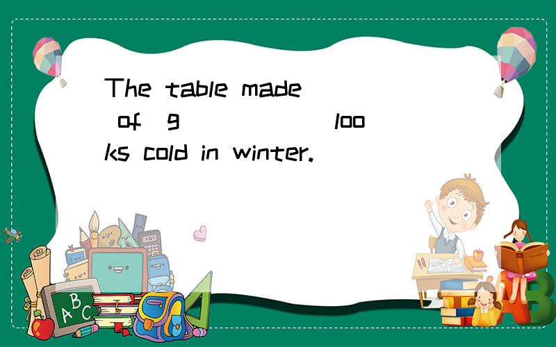 The table made of(g_____)looks cold in winter.