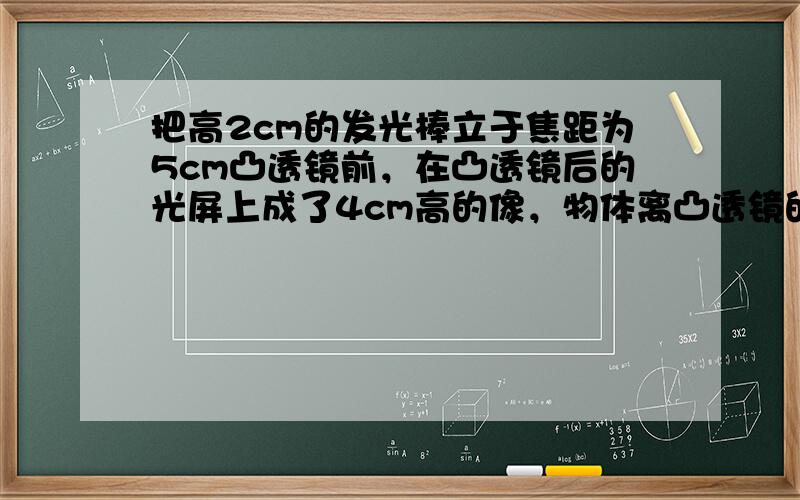 把高2cm的发光棒立于焦距为5cm凸透镜前，在凸透镜后的光屏上成了4cm高的像，物体离凸透镜的距离可能是（　　）