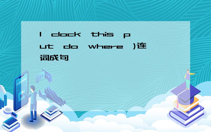 l,clock,this,put,do,where,)连词成句