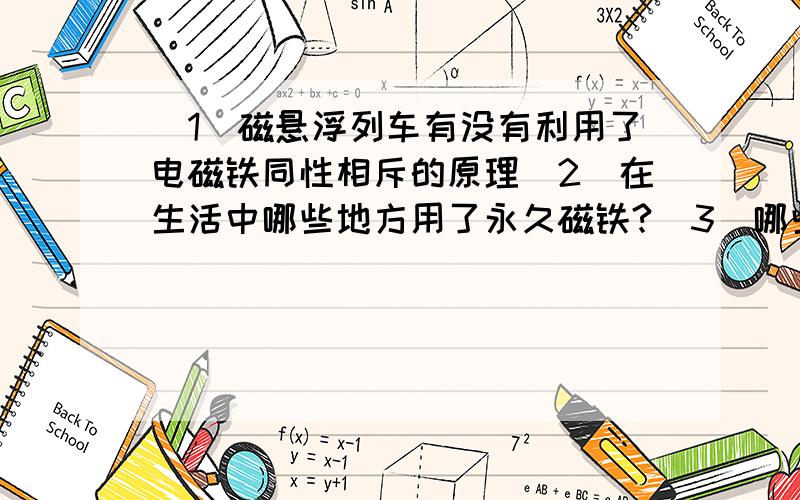 (1)磁悬浮列车有没有利用了电磁铁同性相斥的原理(2)在生活中哪些地方用了永久磁铁?(3)哪些地方用了电磁铁?