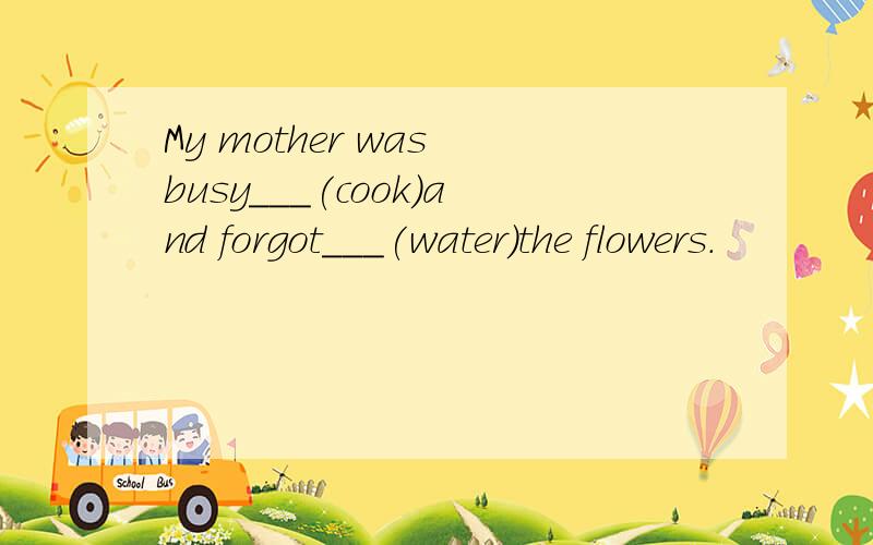 My mother was busy___(cook)and forgot___(water)the flowers.