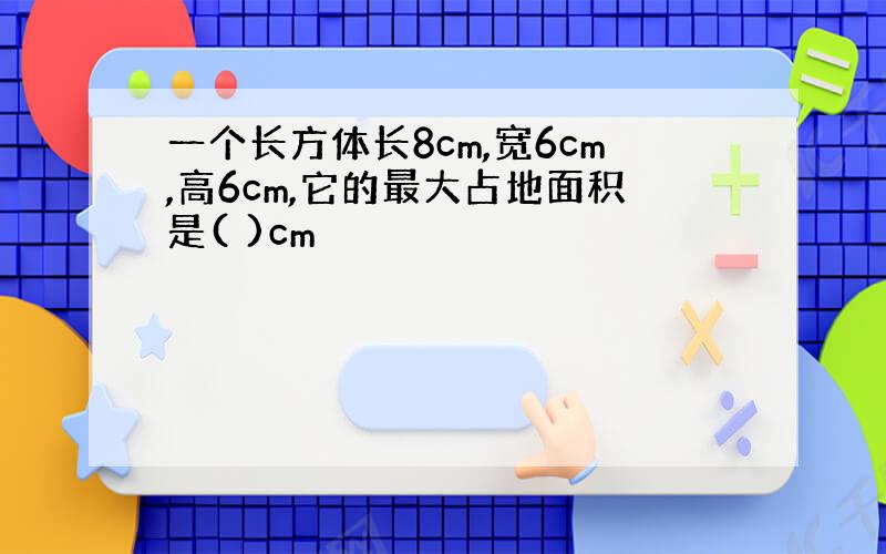 一个长方体长8cm,宽6cm,高6cm,它的最大占地面积是( )cm