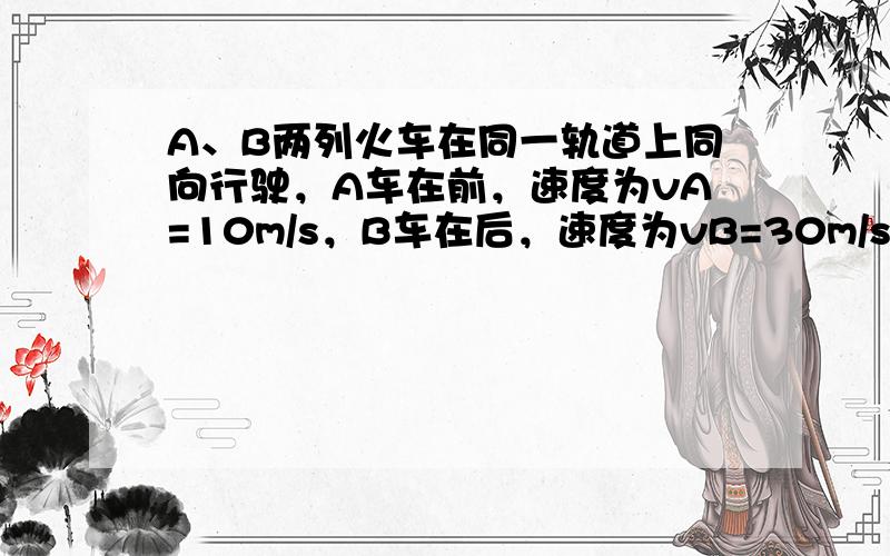 A、B两列火车在同一轨道上同向行驶，A车在前，速度为vA=10m/s，B车在后，速度为vB=30m/s．因大雾，能见度很