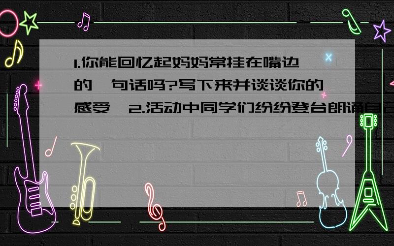 1.你能回忆起妈妈常挂在嘴边的一句话吗?写下来并谈谈你的感受,2.活动中同学们纷纷登台朗诵自己搜集到的表达亲情的诗句,请