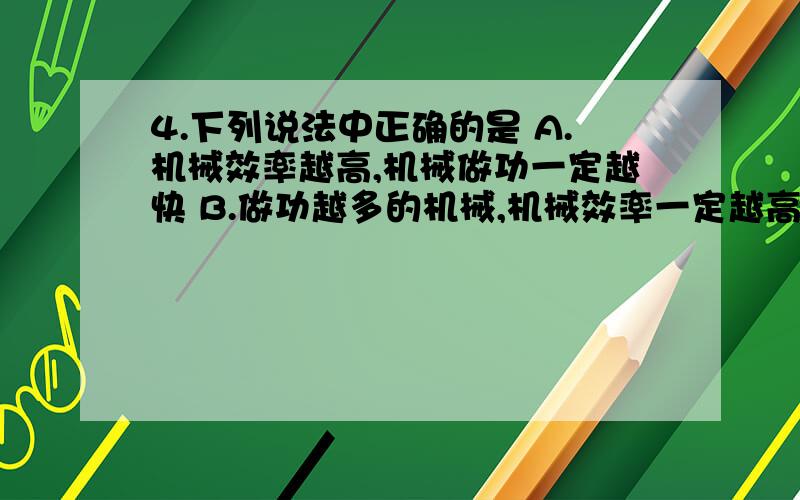 4.下列说法中正确的是 A.机械效率越高,机械做功一定越快 B.做功越多的机械,机械效率一定越高 C.功率越大