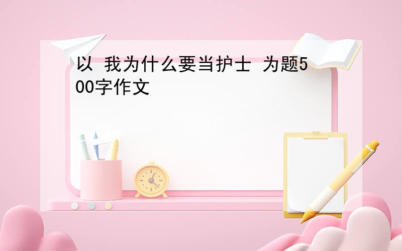 以 我为什么要当护士 为题500字作文