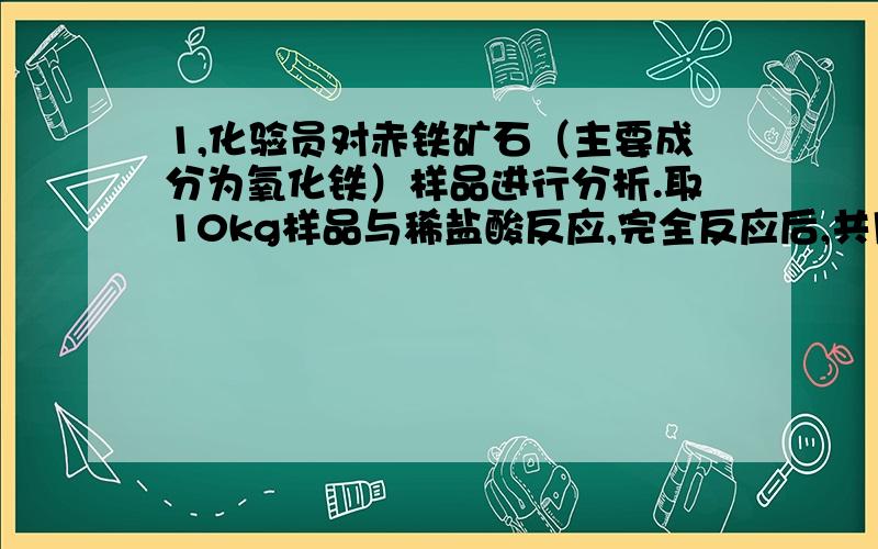 1,化验员对赤铁矿石（主要成分为氧化铁）样品进行分析.取10kg样品与稀盐酸反应,完全反应后,共用去稀盐酸100g,过滤