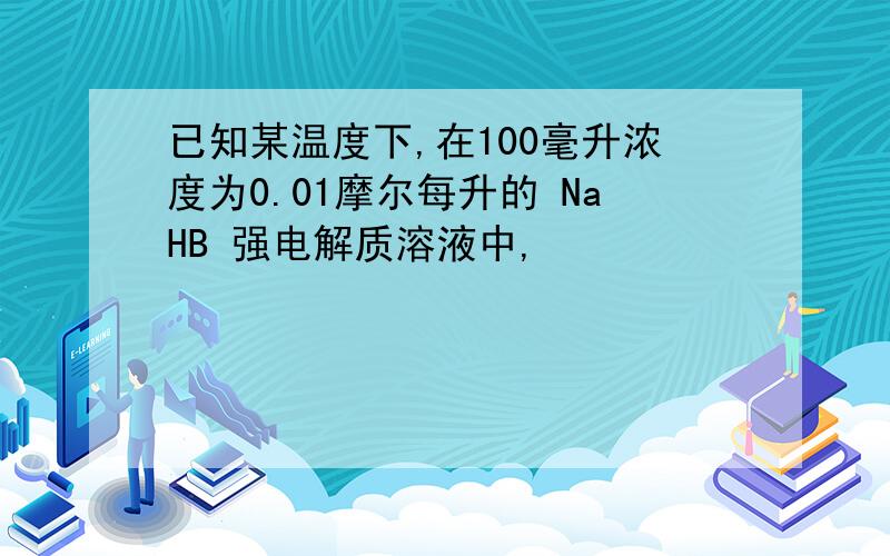 已知某温度下,在100毫升浓度为0.01摩尔每升的 NaHB 强电解质溶液中,