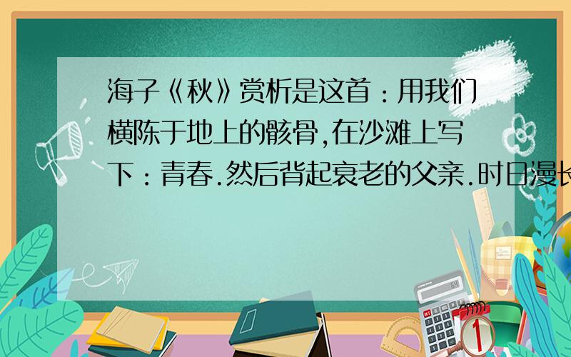 海子《秋》赏析是这首：用我们横陈于地上的骸骨,在沙滩上写下：青春.然后背起衰老的父亲.时日漫长,方向中断.动物般的恐惧充