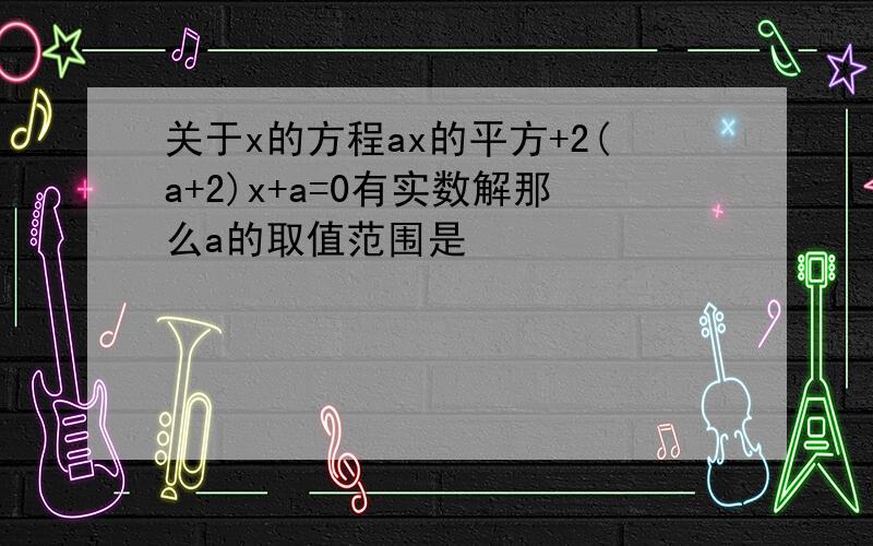 关于x的方程ax的平方+2(a+2)x+a=0有实数解那么a的取值范围是