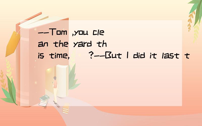 --Tom ,you clean the yard this time,__?--But I did it last t