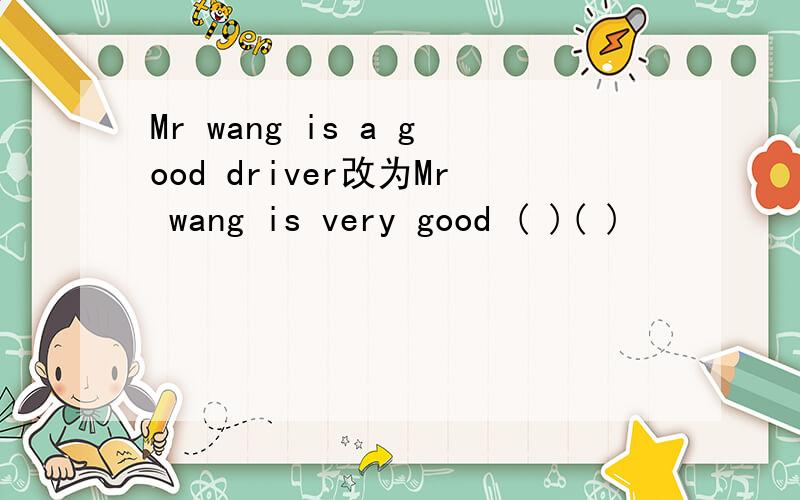 Mr wang is a good driver改为Mr wang is very good ( )( )