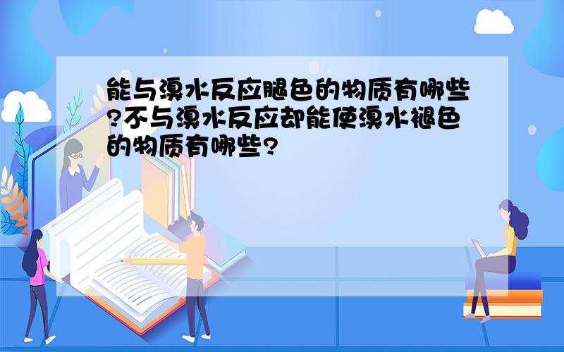 能与溴水反应腿色的物质有哪些?不与溴水反应却能使溴水褪色的物质有哪些?