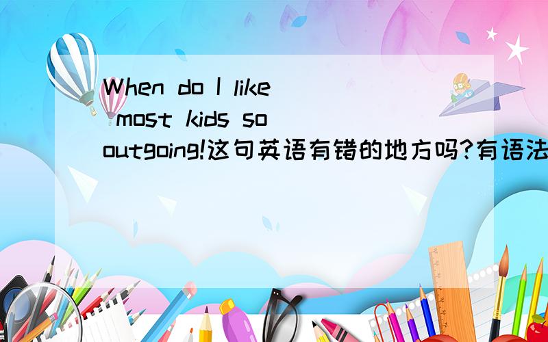 When do I like most kids so outgoing!这句英语有错的地方吗?有语法错误吗?