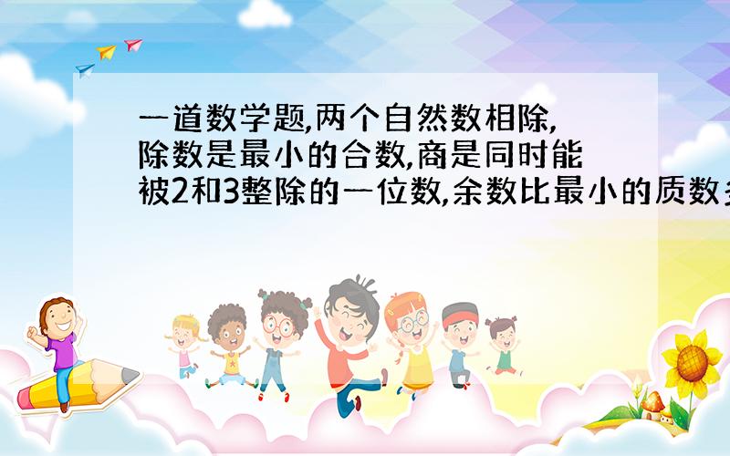 一道数学题,两个自然数相除,除数是最小的合数,商是同时能被2和3整除的一位数,余数比最小的质数多1.