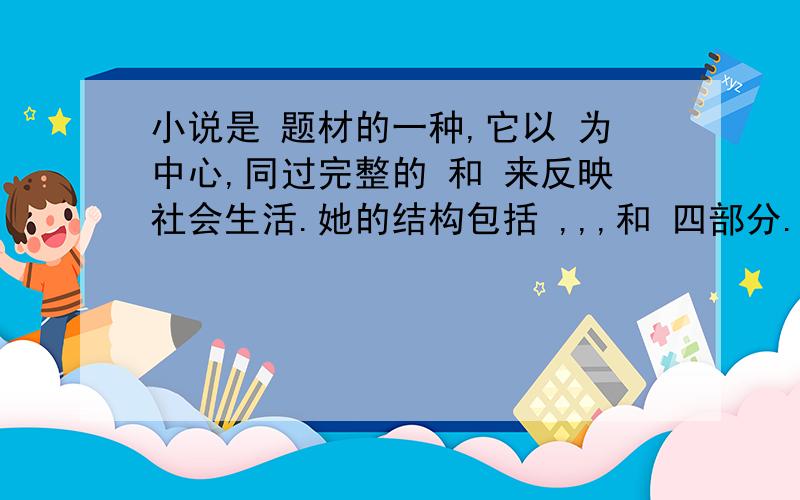 小说是 题材的一种,它以 为中心,同过完整的 和 来反映社会生活.她的结构包括 ,,,和 四部分.