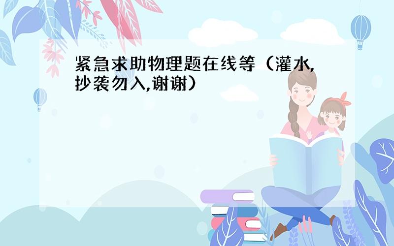 紧急求助物理题在线等（灌水,抄袭勿入,谢谢）