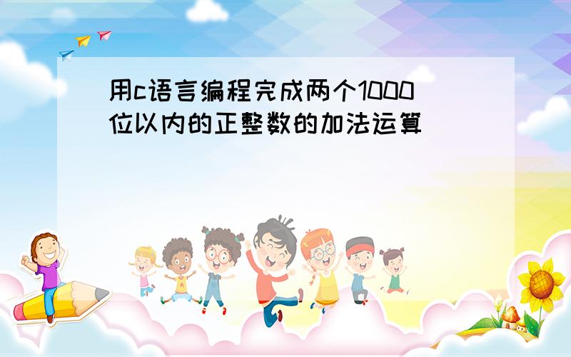 用c语言编程完成两个1000位以内的正整数的加法运算