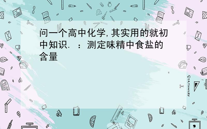 问一个高中化学,其实用的就初中知识. ：测定味精中食盐的含量