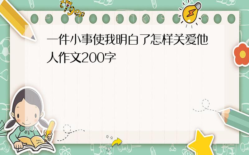 一件小事使我明白了怎样关爱他人作文200字