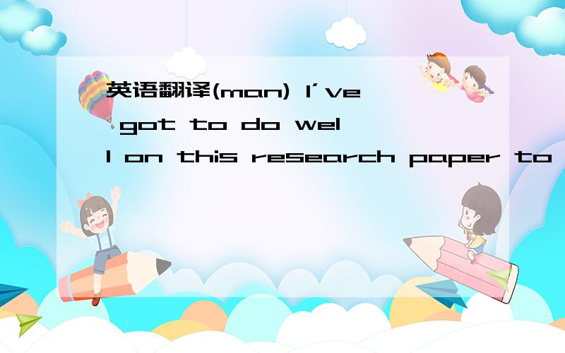 英语翻译(man) I’ve got to do well on this research paper to pass