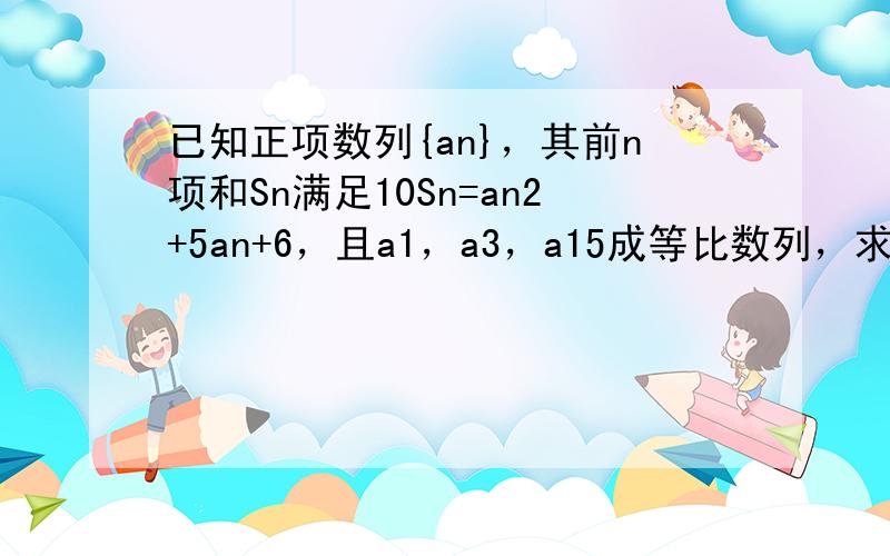 已知正项数列{an}，其前n项和Sn满足10Sn=an2+5an+6，且a1，a3，a15成等比数列，求数列{an}的通