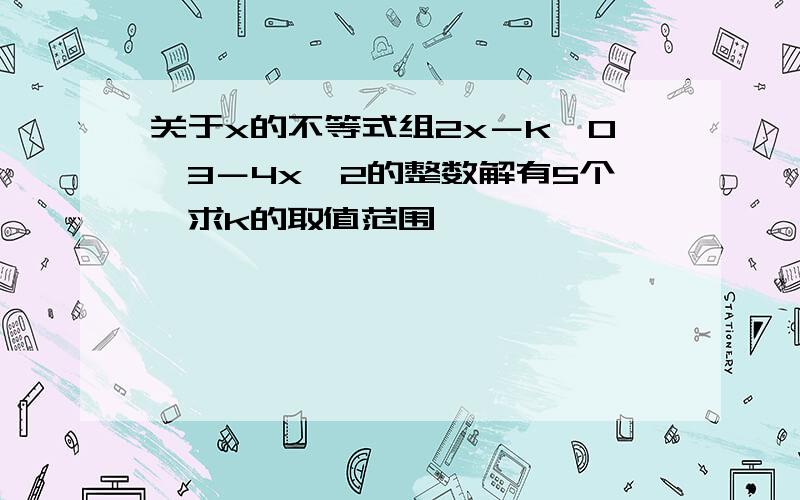 关于x的不等式组2x－k≥0,3－4x＞2的整数解有5个,求k的取值范围