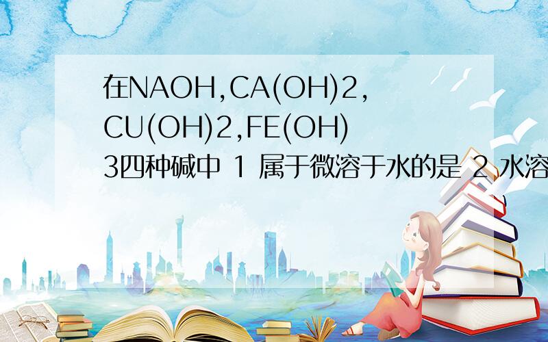 在NAOH,CA(OH)2,CU(OH)2,FE(OH)3四种碱中 1 属于微溶于水的是 2 水溶液能使酚酞试液变红的是