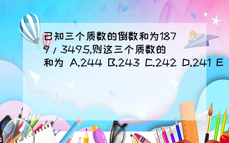 已知三个质数的倒数和为1879/3495,则这三个质数的和为 A.244 B.243 C.242 D.241 E .24