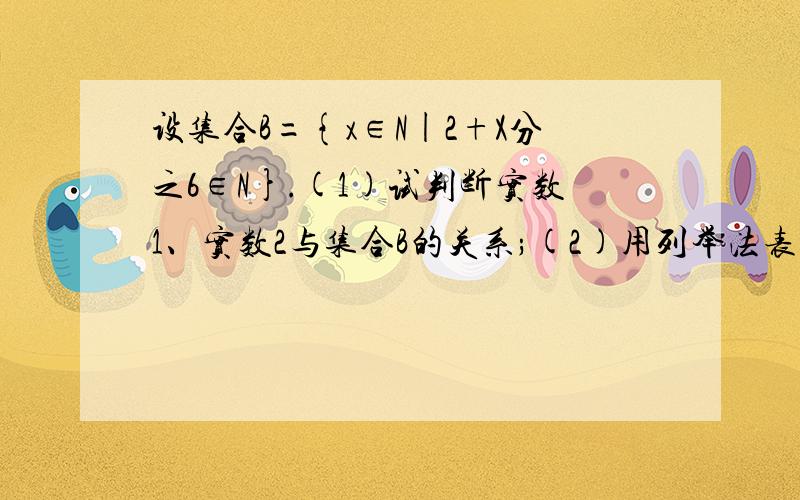 设集合B={x∈N|2+X分之6∈N}.(1)试判断实数1、实数2与集合B的关系;(2)用列举法表