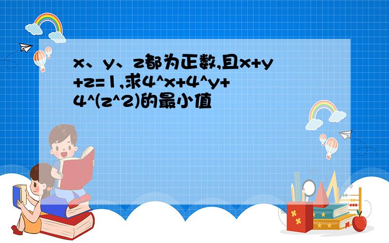 x、y、z都为正数,且x+y+z=1,求4^x+4^y+4^(z^2)的最小值