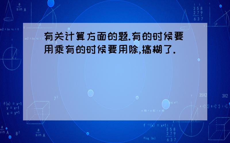 有关计算方面的题.有的时候要用乘有的时候要用除,搞糊了.