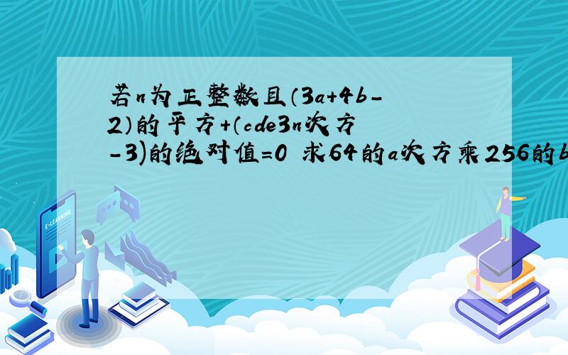 若n为正整数且（3a+4b-2）的平方+（cde3n次方-3)的绝对值=0 求64的a次方乘256的b次方的值?