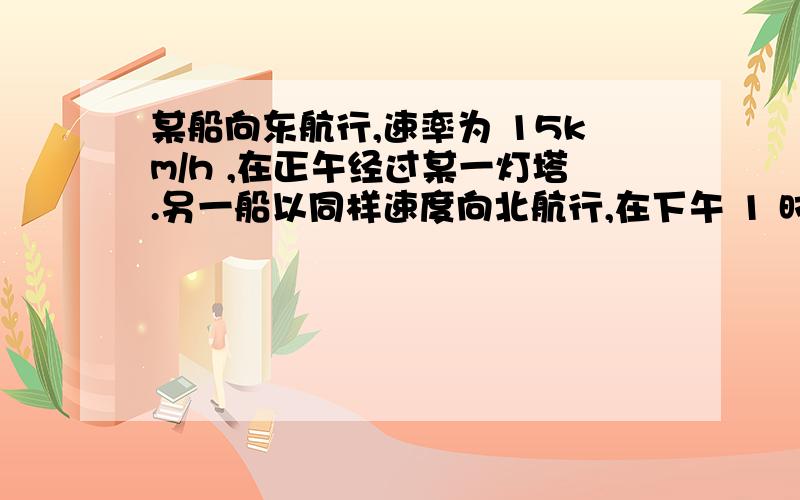 某船向东航行,速率为 15km/h ,在正午经过某一灯塔.另一船以同样速度向北航行,在下午 1 时 30 分经过此灯塔.