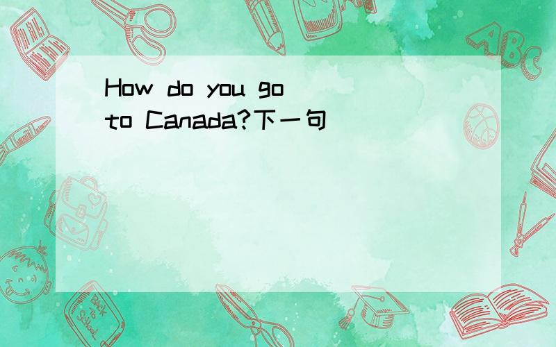 How do you go to Canada?下一句