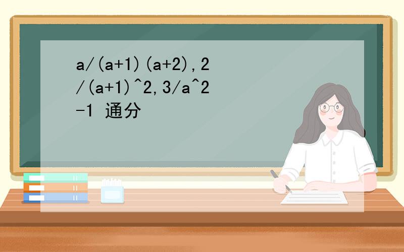 a/(a+1)(a+2),2/(a+1)^2,3/a^2-1 通分