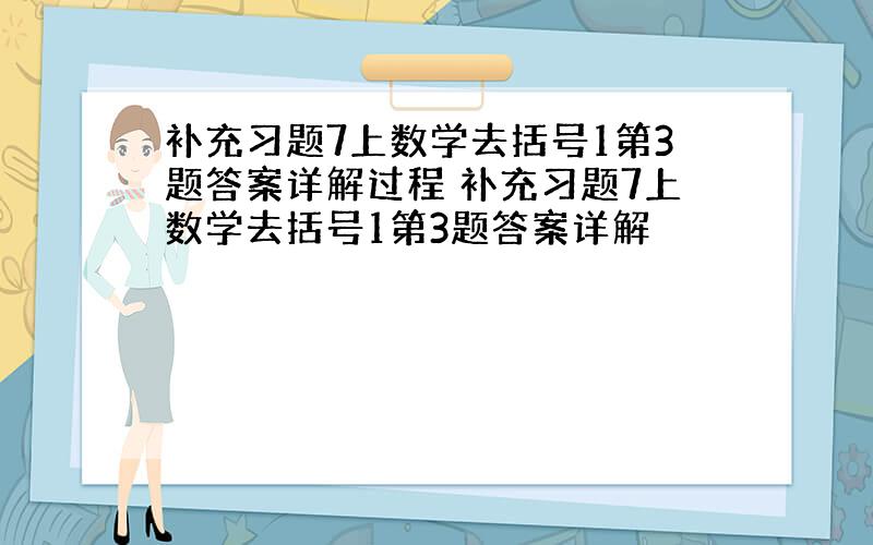 补充习题7上数学去括号1第3题答案详解过程 补充习题7上数学去括号1第3题答案详解