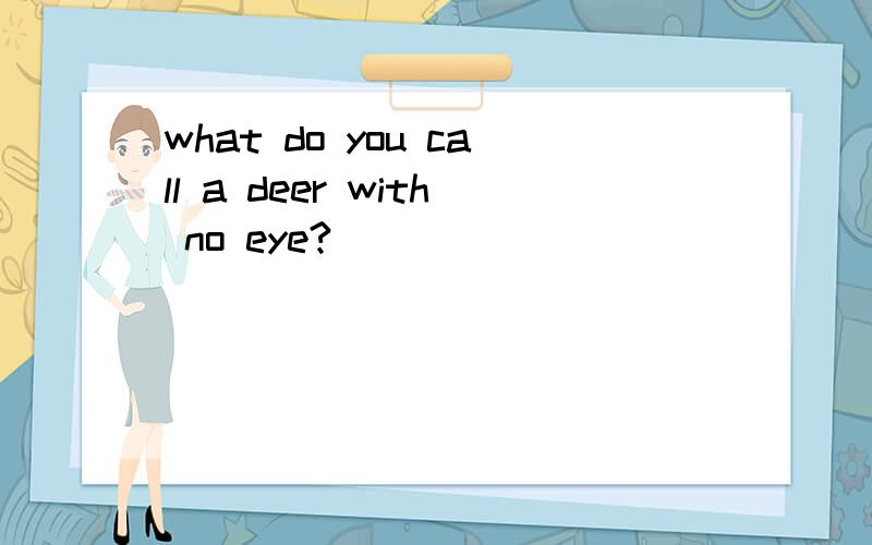 what do you call a deer with no eye?