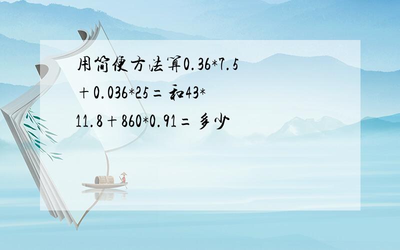 用简便方法算0.36*7.5+0.036*25=和43*11.8+860*0.91=多少