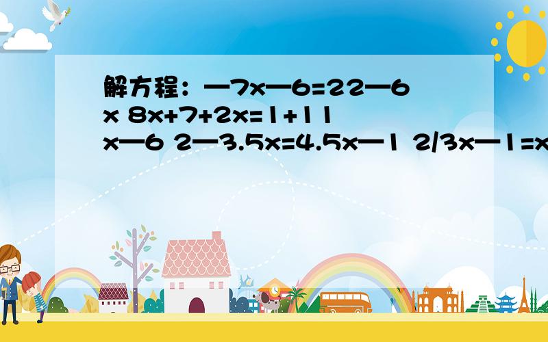 解方程：—7x—6=22—6x 8x+7+2x=1+11x—6 2—3.5x=4.5x—1 2/3x—1=x—1/2