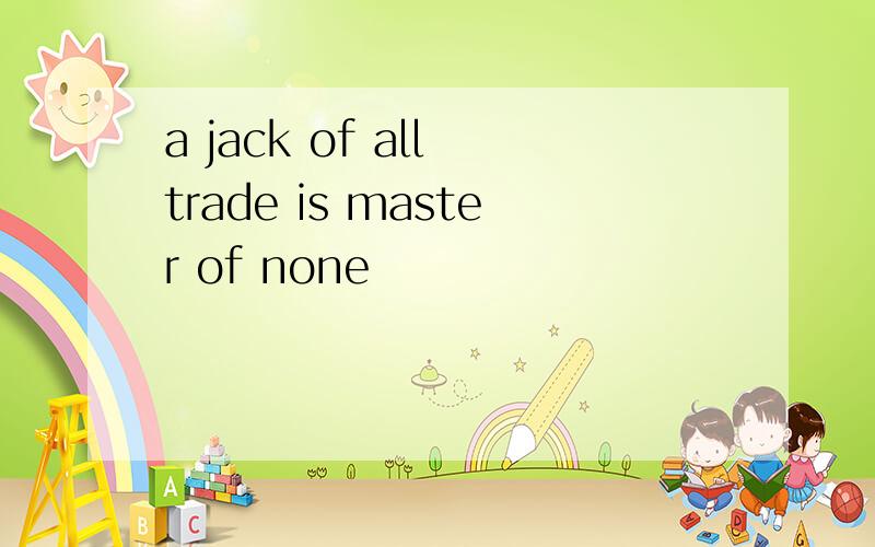 a jack of all trade is master of none