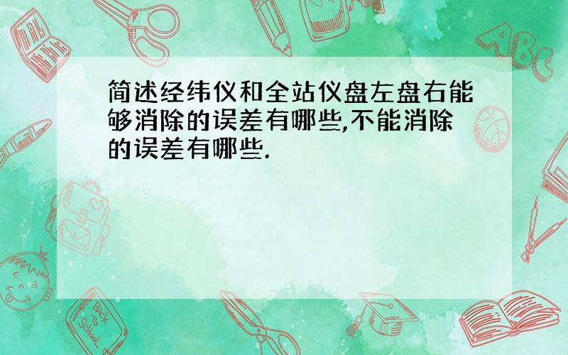 简述经纬仪和全站仪盘左盘右能够消除的误差有哪些,不能消除的误差有哪些.