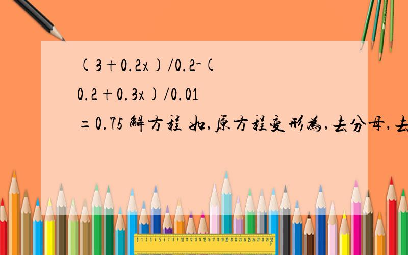 (3+0.2x)/0.2-(0.2+0.3x)/0.01=0.75 解方程 如,原方程变形为,去分母,去括号……