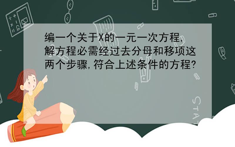 编一个关于X的一元一次方程,解方程必需经过去分母和移项这两个步骤,符合上述条件的方程?