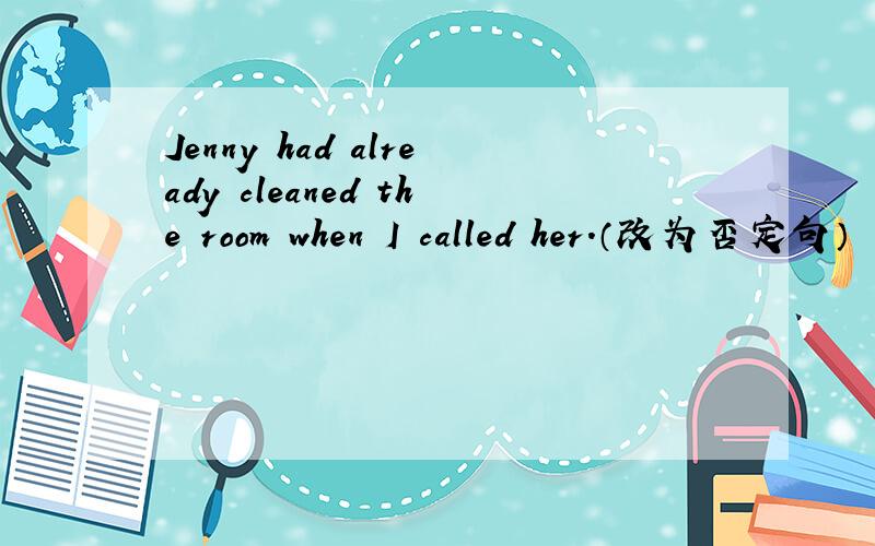 Jenny had already cleaned the room when I called her.（改为否定句）